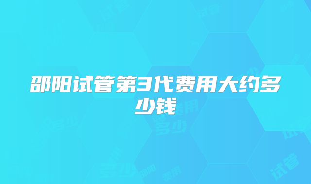 邵阳试管第3代费用大约多少钱