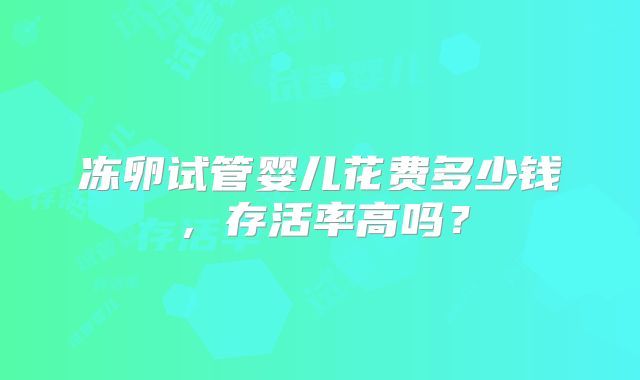 冻卵试管婴儿花费多少钱,存活率高吗?