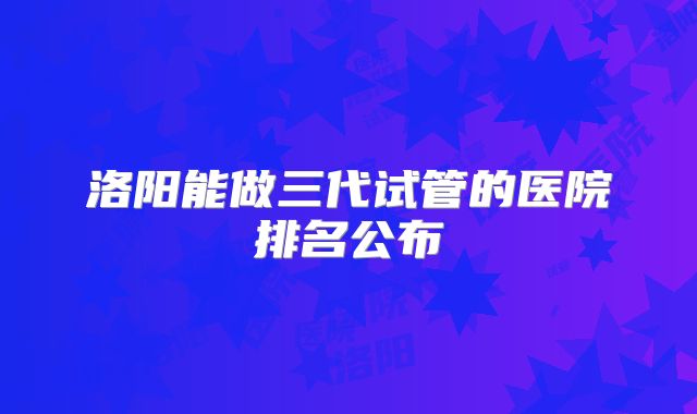 洛阳能做三代试管的医院排名公布