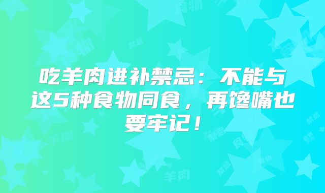 吃羊肉进补禁忌:不能与这5种食物同食,再馋嘴也要牢记!