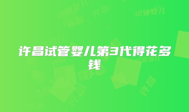 许昌试管婴儿第3代得花多钱