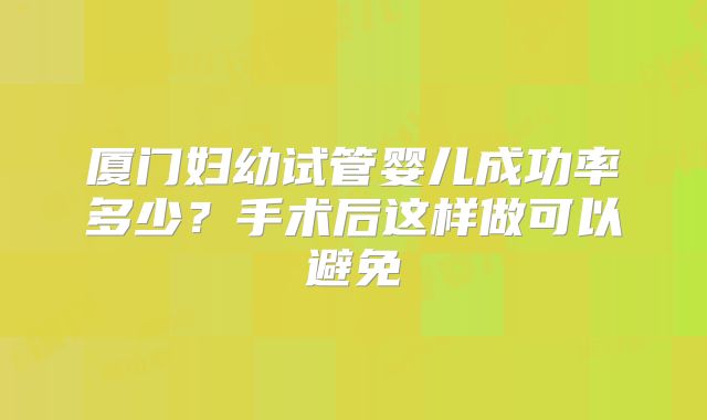 厦门妇幼试管婴儿成功率多少?手术后这样做可以避免