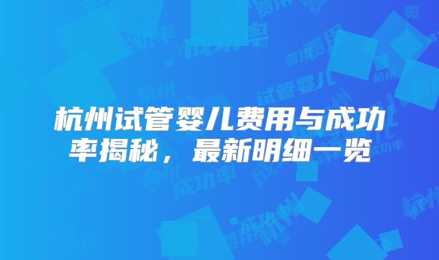 杭州试管婴儿费用与成功率揭秘，最新明细一览