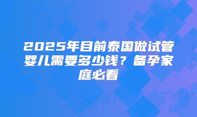 2025年目前泰国做试管婴儿需要多少钱？备孕家庭必看
