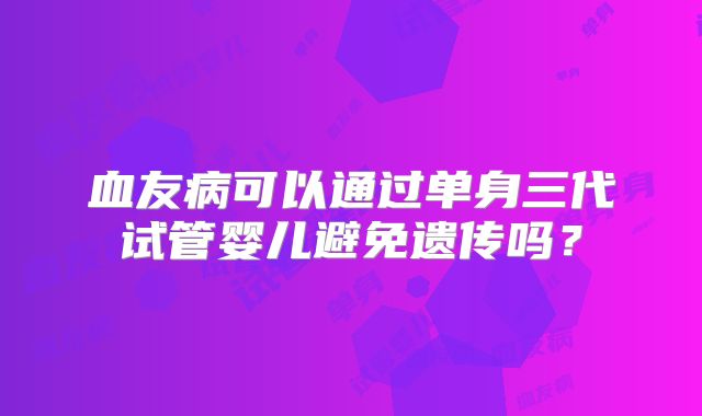 血友病可以通过单身三代试管婴儿避免遗传吗?
