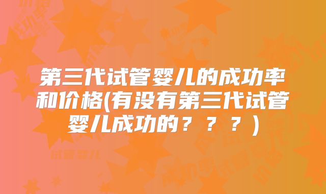 第三代试管婴儿的成功率和价格(有没有第三代试管婴儿成功的？？？)
