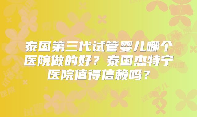 泰国第三代试管婴儿哪个医院做的好？泰国杰特宁医院值得信赖吗？