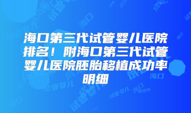 海口第三代试管婴儿医院排名！附海口第三代试管婴儿医院胚胎移植成功率明细
