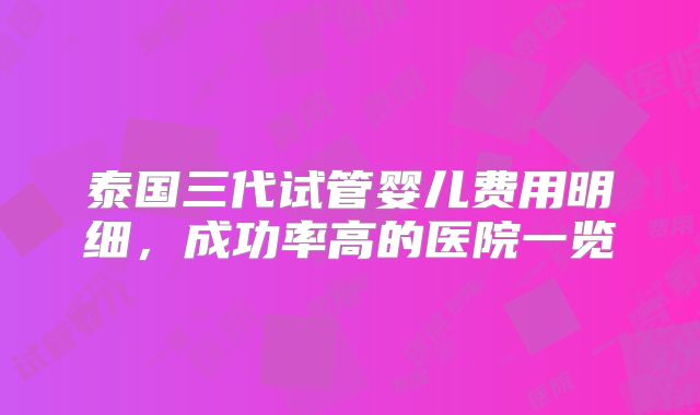 泰国三代试管婴儿费用明细，成功率高的医院一览