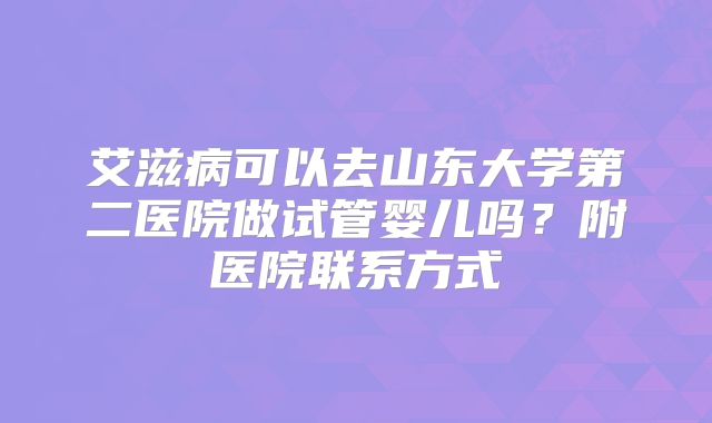 艾滋病可以去山东大学第二医院做试管婴儿吗？附医院联系方式