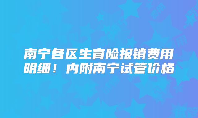 南宁各区生育险报销费用明细！内附南宁试管价格
