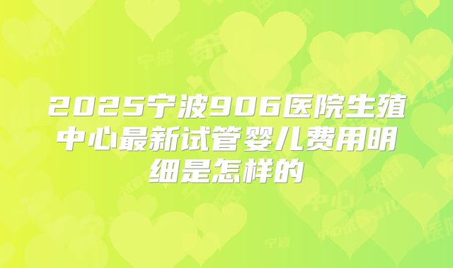 2025宁波906医院生殖中心最新试管婴儿费用明细是怎样的