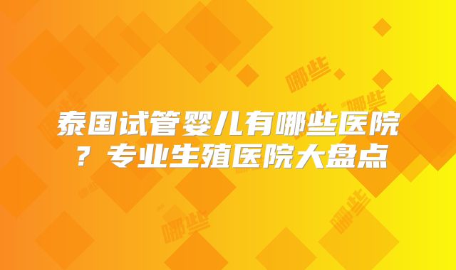 泰国试管婴儿有哪些医院？专业生殖医院大盘点