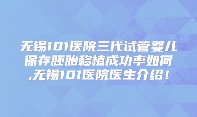 无锡101医院三代试管婴儿保存胚胎移植成功率如何,无锡101医院医生介绍！