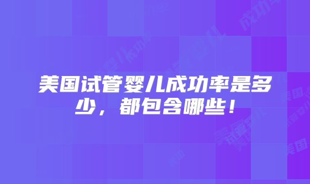 美国试管婴儿成功率是多少，都包含哪些！
