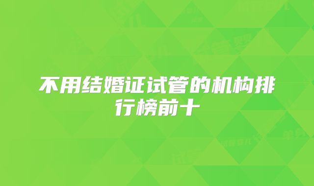 不用结婚证试管的机构排行榜前十