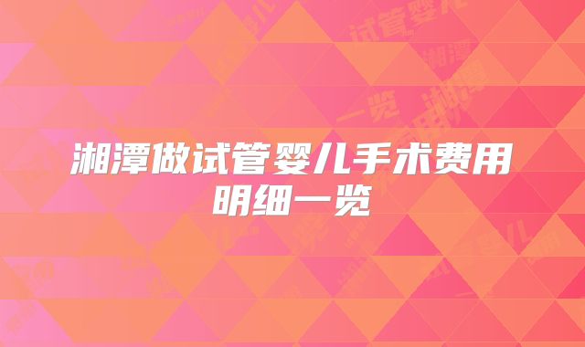 湘潭做试管婴儿手术费用明细一览