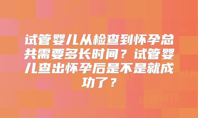试管婴儿从检查到怀孕总共需要多长时间？试管婴儿查出怀孕后是不是就成功了？
