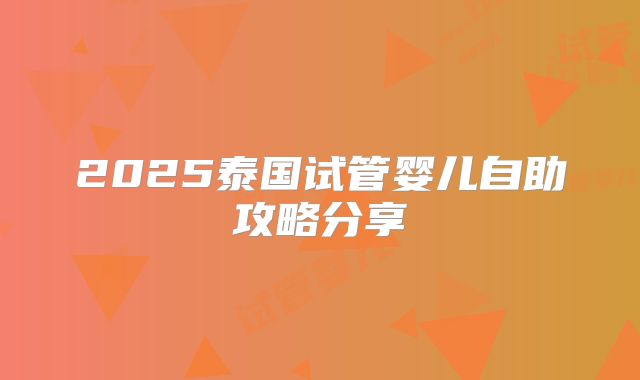 2025泰国试管婴儿自助攻略分享