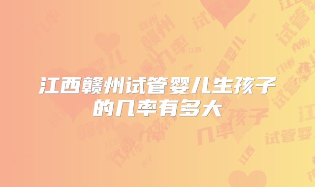 江西赣州试管婴儿生孩子的几率有多大