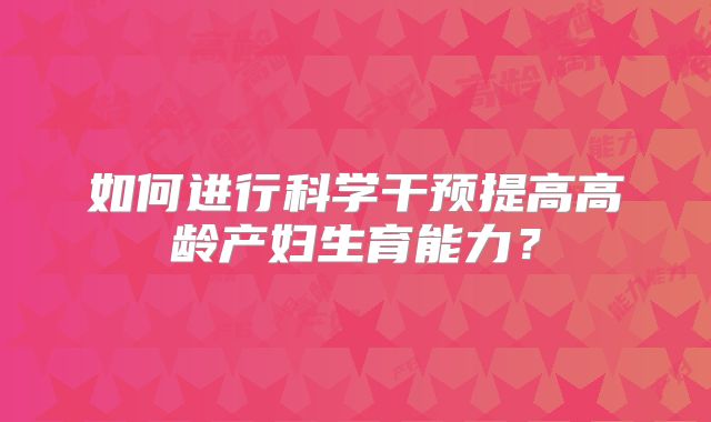 如何进行科学干预提高高龄产妇生育能力？