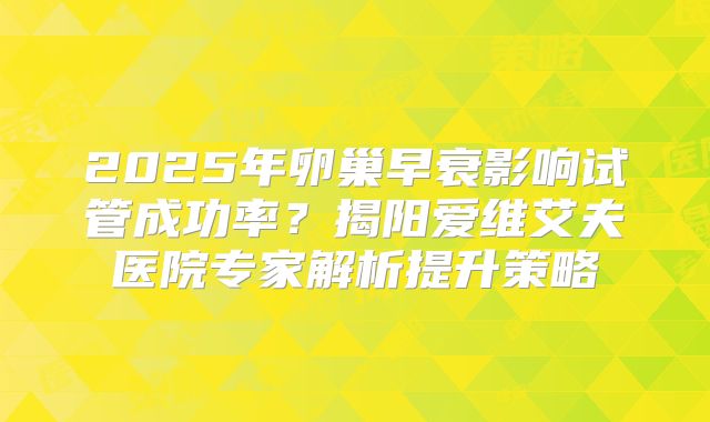 2025年卵巢早衰影响试管成功率？揭阳爱维艾夫医院专家解析提升策略