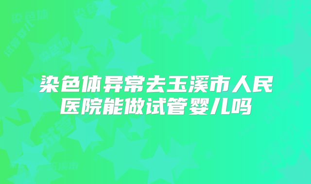 染色体异常去玉溪市人民医院能做试管婴儿吗