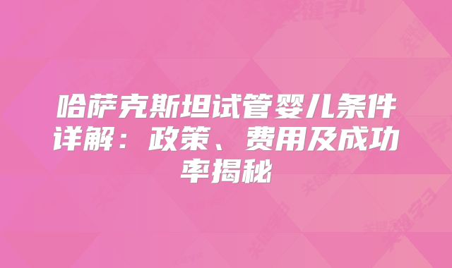 哈萨克斯坦试管婴儿条件详解:政策、费用及成功率揭秘