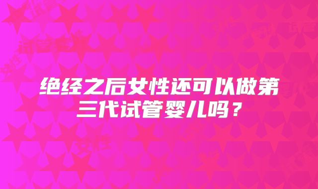 绝经之后女性还可以做第三代试管婴儿吗?