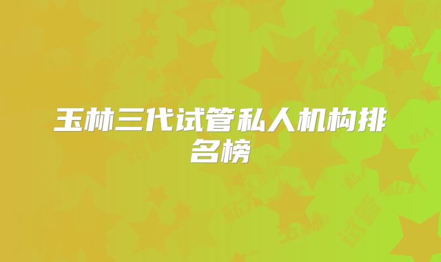 玉林三代试管私人机构排名榜