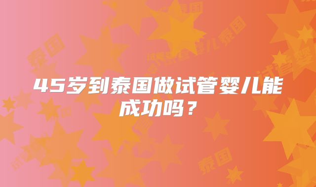 45岁到泰国做试管婴儿能成功吗？