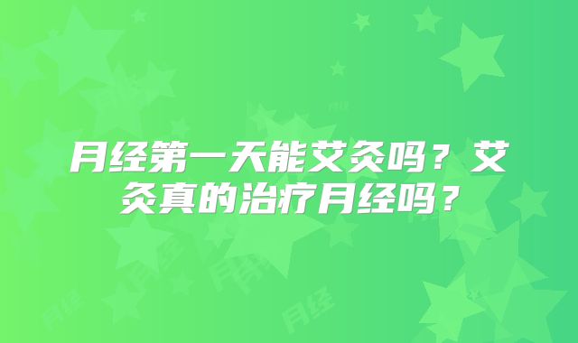 月经第一天能艾灸吗？艾灸真的治疗月经吗？