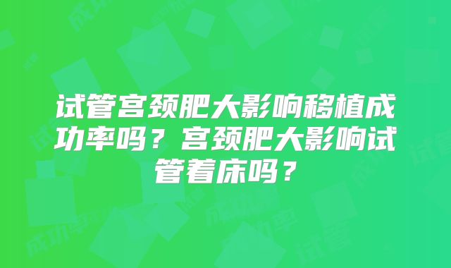 试管宫颈肥大影响移植成功率吗？宫颈肥大影响试管着床吗？