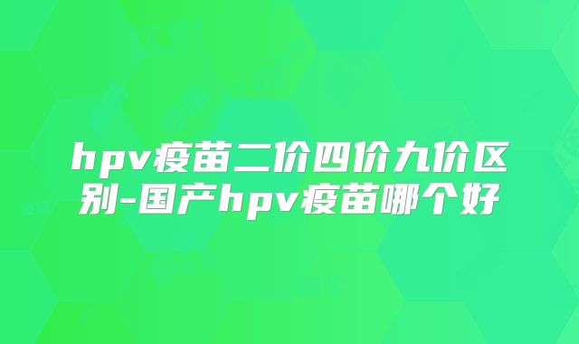 hpv疫苗二价四价九价区别-国产hpv疫苗哪个好