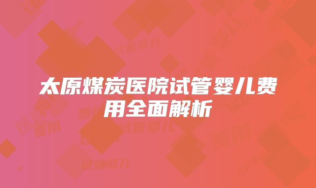太原煤炭医院试管婴儿费用全面解析