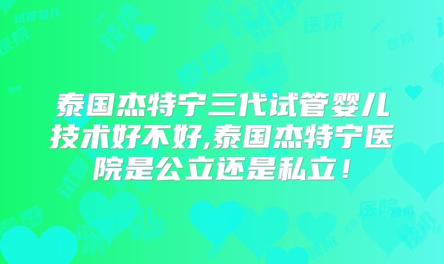 泰国杰特宁三代试管婴儿技术好不好,泰国杰特宁医院是公立还是私立!