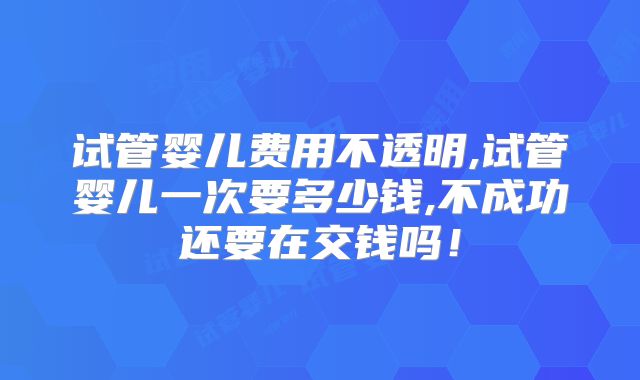 试管婴儿费用不透明,试管婴儿一次要多少钱,不成功还要在交钱吗!