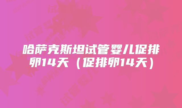 哈萨克斯坦试管婴儿促排卵14天（促排卵14天）