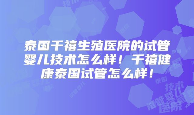 泰国千禧生殖医院的试管婴儿技术怎么样！千禧健康泰国试管怎么样！