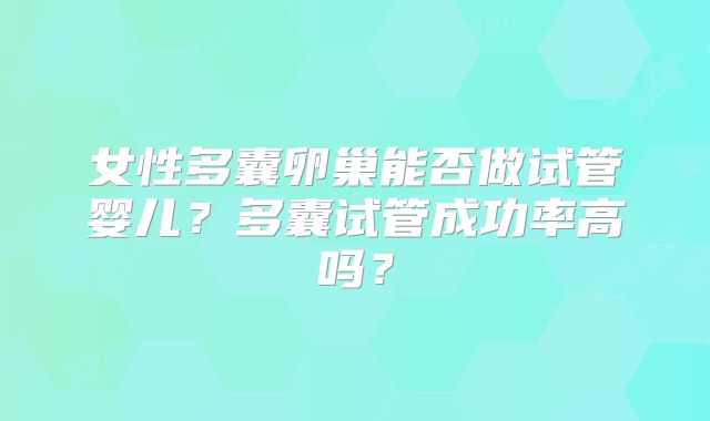 女性多囊卵巢能否做试管婴儿？多囊试管成功率高吗？