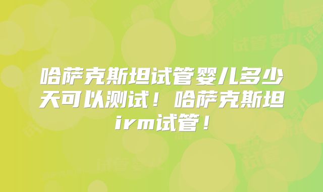 哈萨克斯坦试管婴儿多少天可以测试！哈萨克斯坦irm试管！