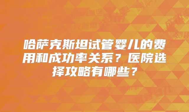 哈萨克斯坦试管婴儿的费用和成功率关系？医院选择攻略有哪些？