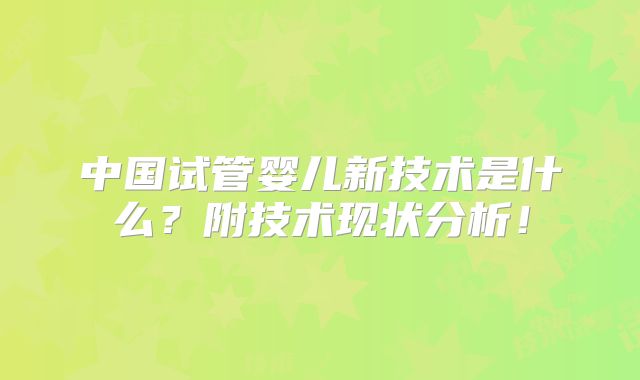 中国试管婴儿新技术是什么?附技术现状分析!