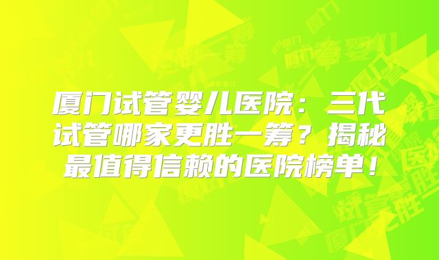 厦门试管婴儿医院：三代试管哪家更胜一筹？揭秘最值得信赖的医院榜单！