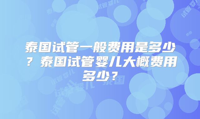 泰国试管一般费用是多少？泰国试管婴儿大概费用多少？