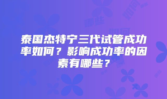 泰国杰特宁三代试管成功率如何？影响成功率的因素有哪些？