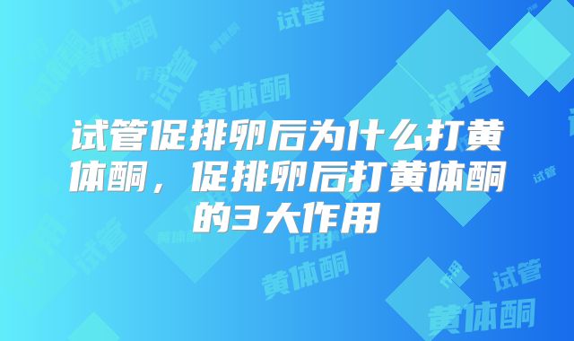 试管促排卵后为什么打黄体酮,促排卵后打黄体酮的3大作用