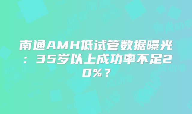 南通AMH低试管数据曝光:35岁以上成功率不足20%?