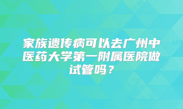 家族遗传病可以去广州中医药大学第一附属医院做试管吗?