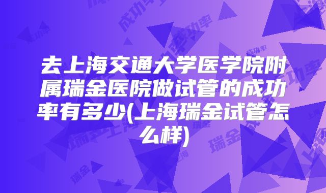 去上海交通大学医学院附属瑞金医院做试管的成功率有多少(上海瑞金试管怎么样)